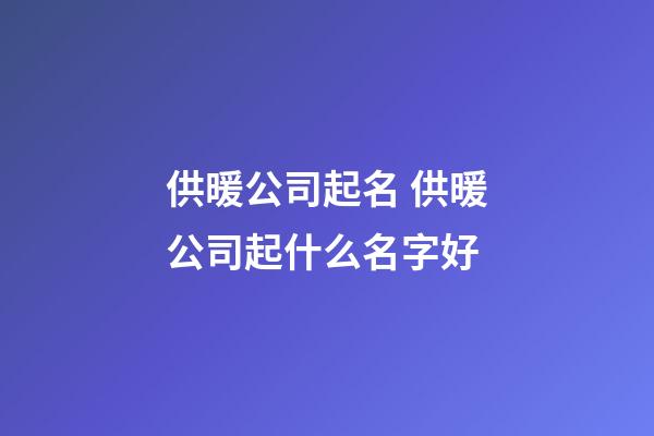 供暖公司起名 供暖公司起什么名字好-第1張-公司起名-玄機派